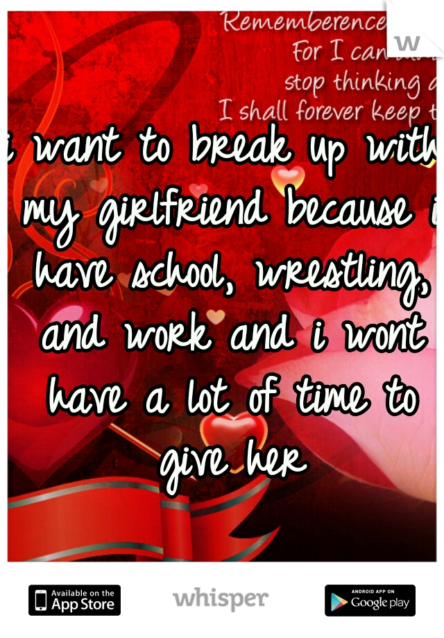i want to break up with my girlfriend because i have school, wrestling, and work and i wont have a lot of time to give her
