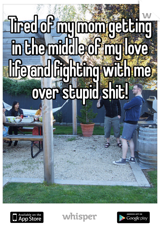 Tired of my mom getting in the middle of my love life and fighting with me over stupid shit! 