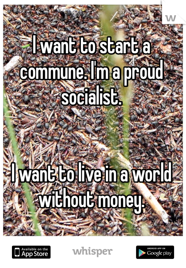 I want to start a commune. I'm a proud socialist.


I want to live in a world without money.