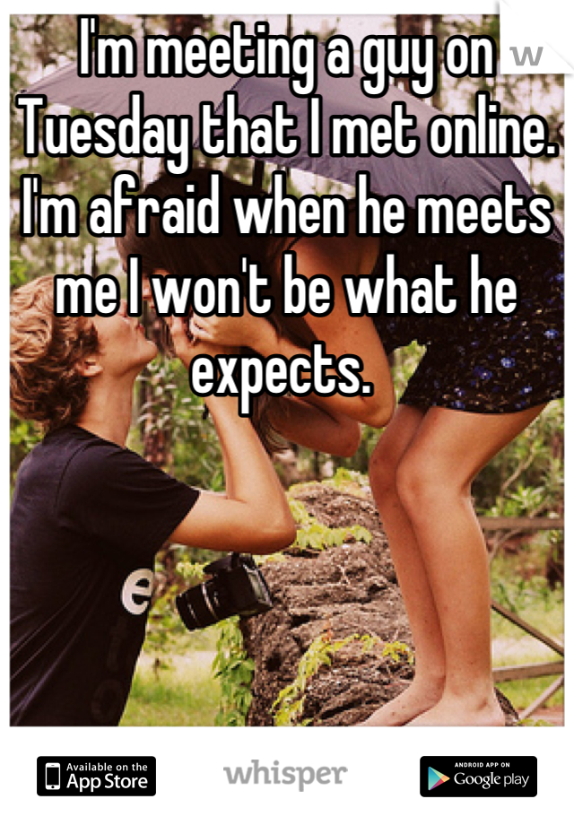 I'm meeting a guy on Tuesday that I met online. I'm afraid when he meets me I won't be what he expects. 