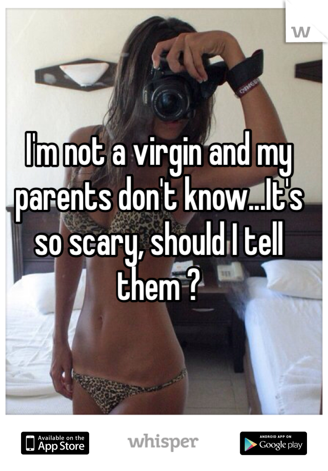 I'm not a virgin and my parents don't know...It's so scary, should I tell them ? 