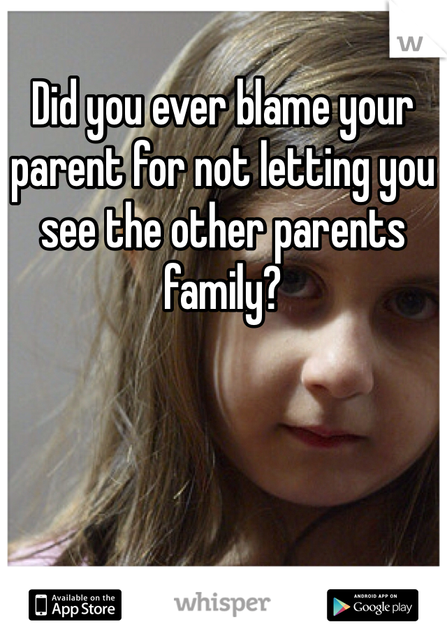 Did you ever blame your parent for not letting you see the other parents family? 