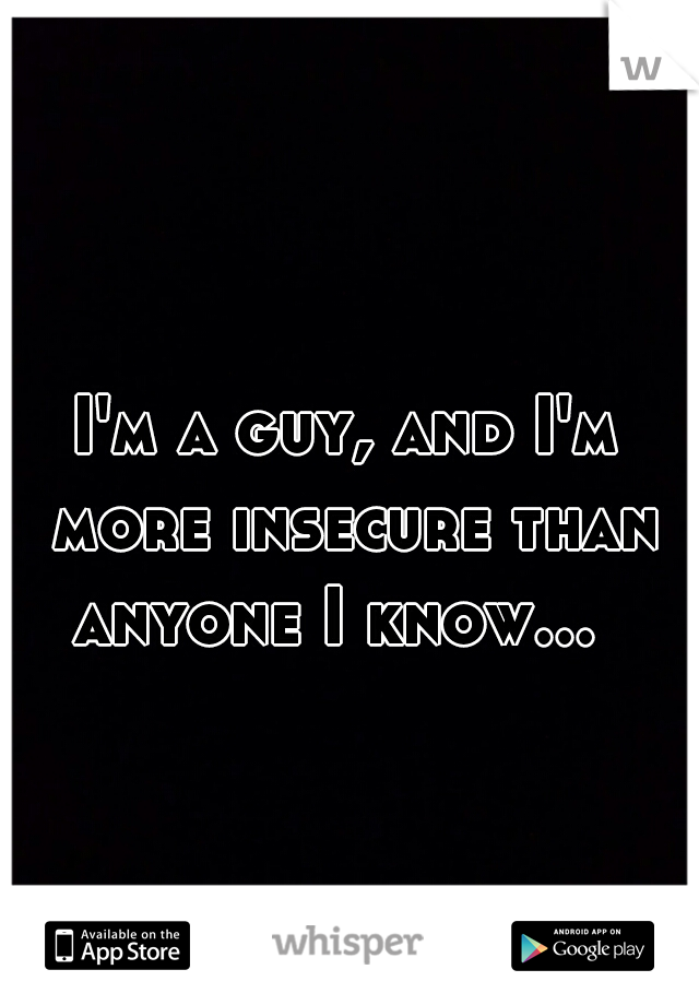 I'm a guy, and I'm more insecure than anyone I know...  