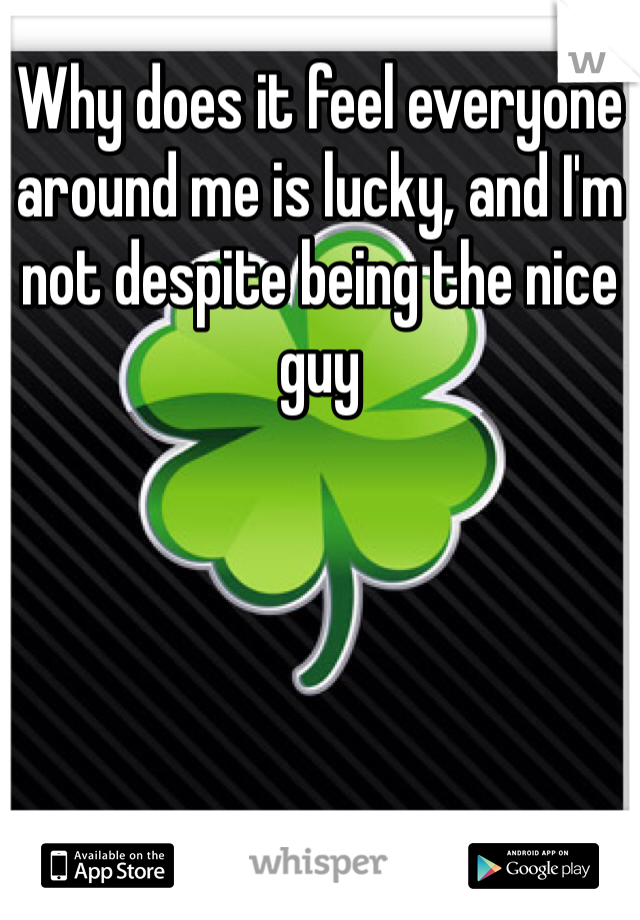 Why does it feel everyone around me is lucky, and I'm not despite being the nice guy