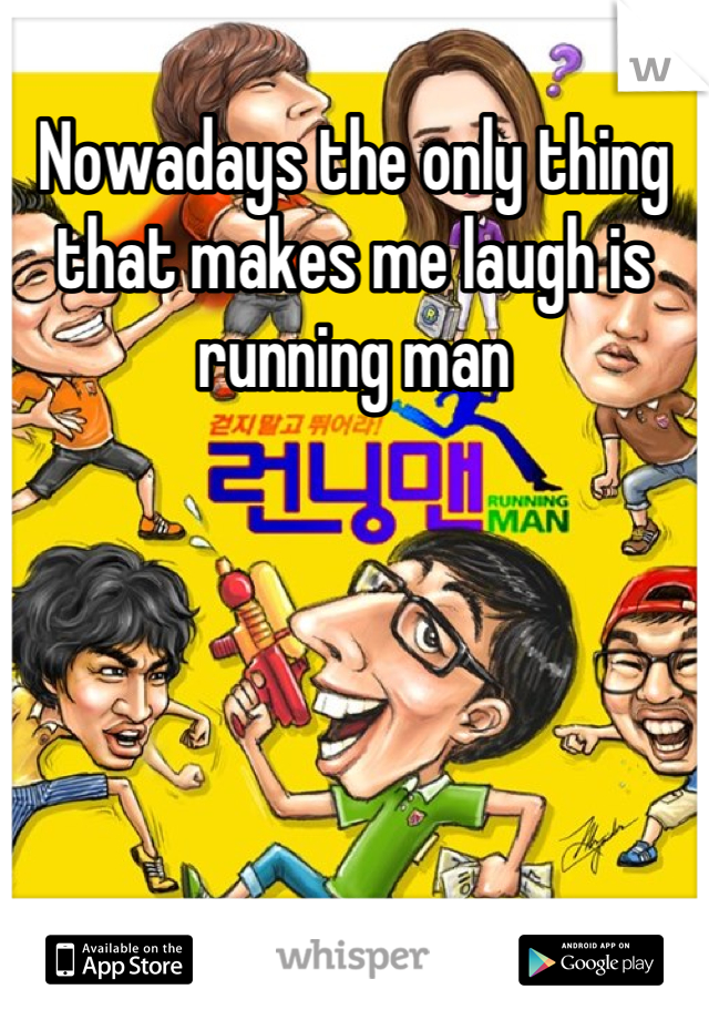Nowadays the only thing that makes me laugh is running man