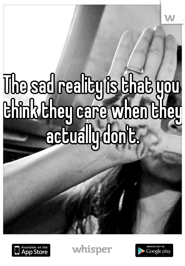 The sad reality is that you think they care when they actually don't.