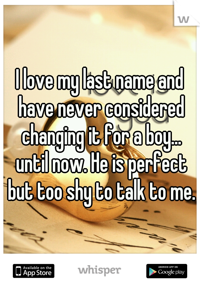 I love my last name and have never considered changing it for a boy... until now. He is perfect but too shy to talk to me.