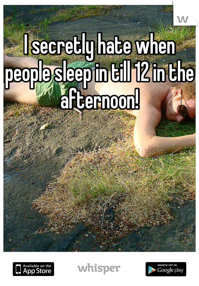I secretly hate when people sleep in till 12 in the afternoon!