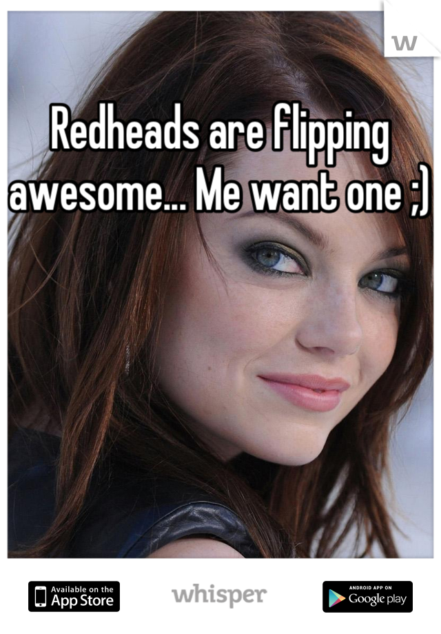 Redheads are flipping awesome... Me want one ;)