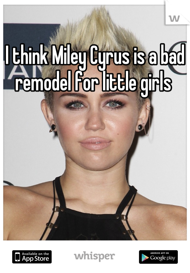 I think Miley Cyrus is a bad remodel for little girls 
