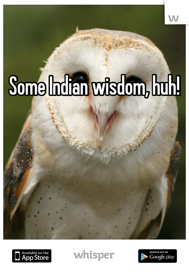 Some Indian wisdom, huh!