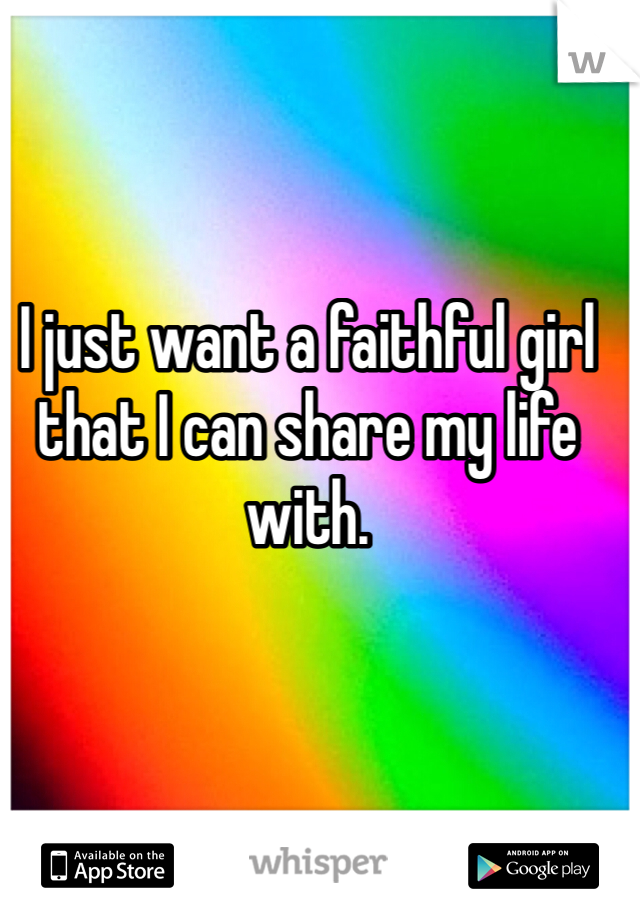 I just want a faithful girl that I can share my life with. 