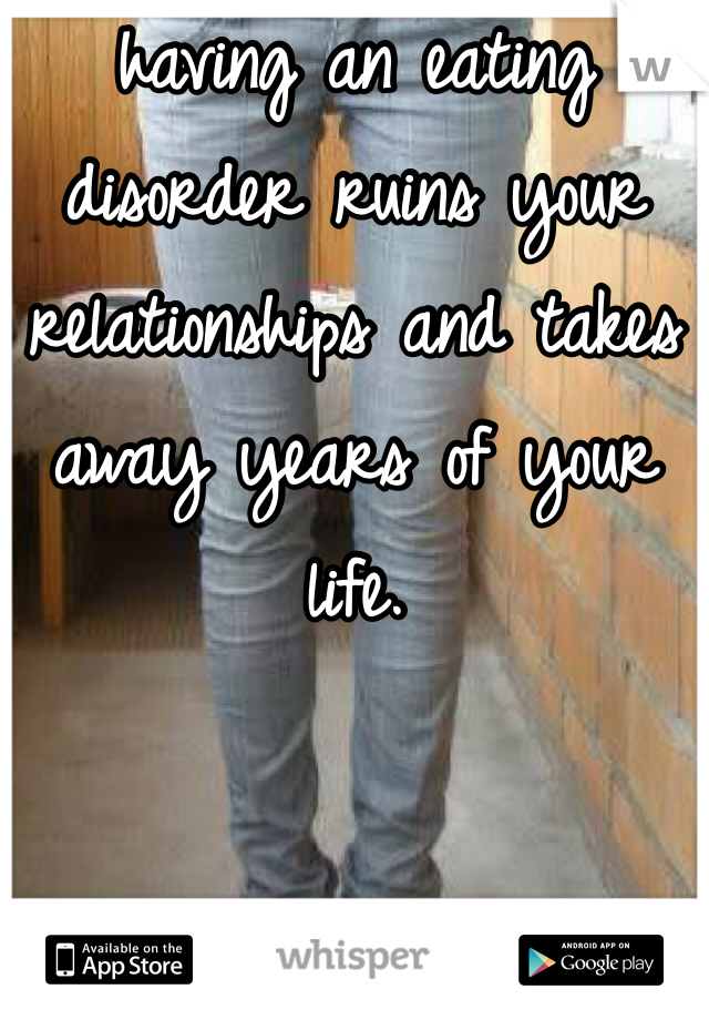 having an eating disorder ruins your relationships and takes away years of your life. 