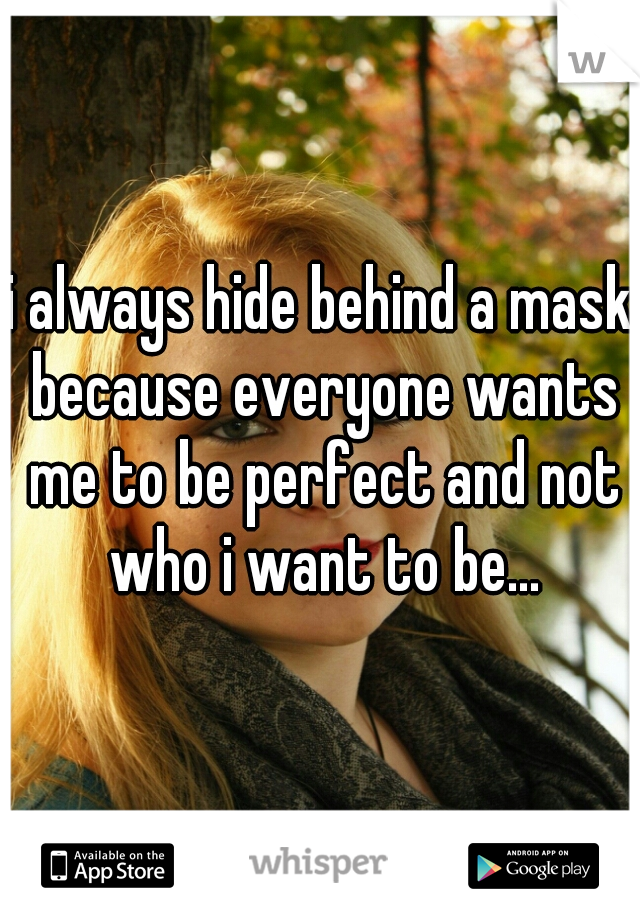 i always hide behind a mask because everyone wants me to be perfect and not who i want to be...