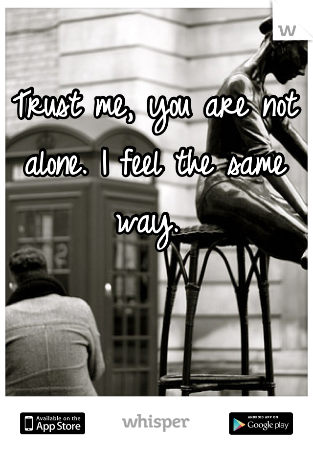 Trust me, you are not alone. I feel the same way. 