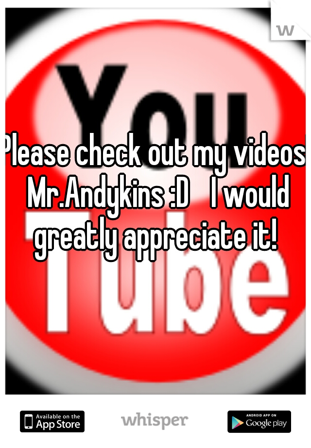 Please check out my videos! Mr.Andykins :D 
I would greatly appreciate it! 