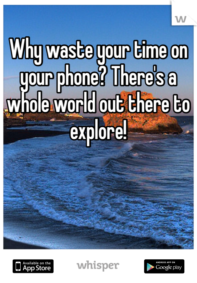 Why waste your time on your phone? There's a whole world out there to explore!