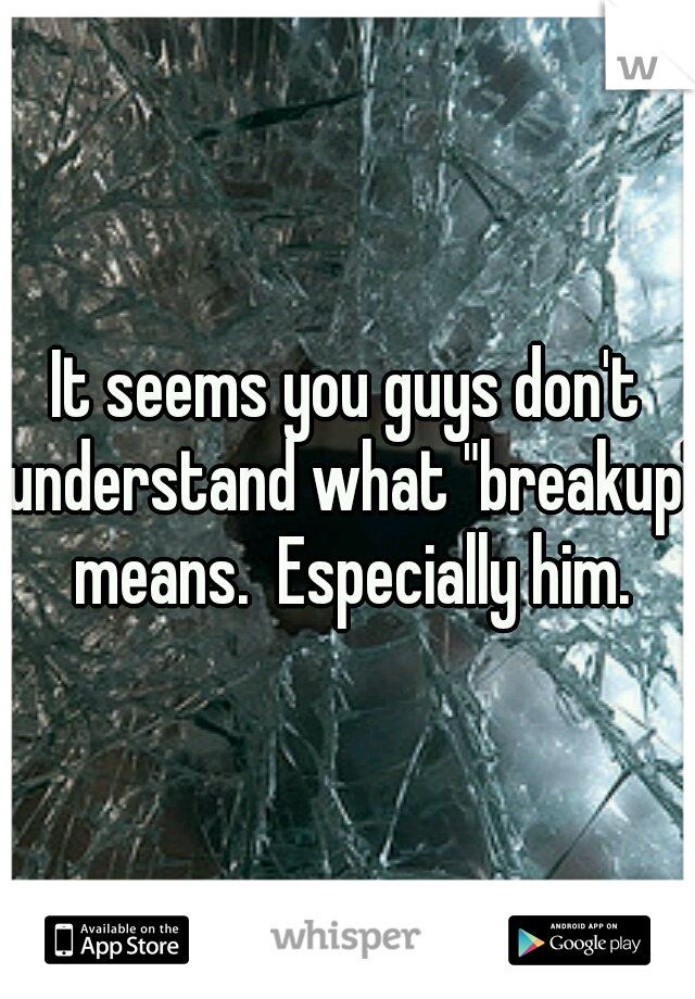 It seems you guys don't understand what "breakup" means.  Especially him.