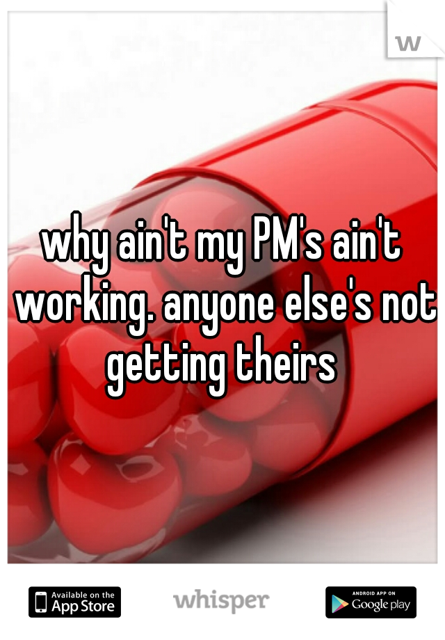 why ain't my PM's ain't working. anyone else's not getting theirs 