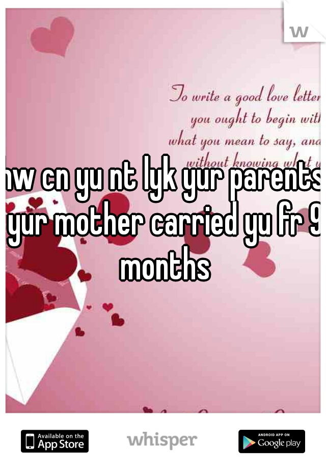 hw cn yu nt lyk yur parents yur mother carried yu fr 9 months