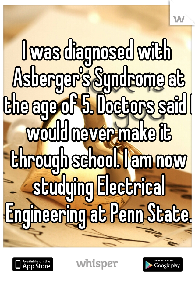 I was diagnosed with Asberger's Syndrome at the age of 5. Doctors said I would never make it through school. I am now studying Electrical Engineering at Penn State.