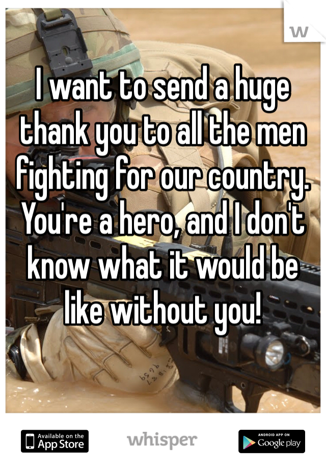 I want to send a huge thank you to all the men fighting for our country.  You're a hero, and I don't know what it would be like without you! 
