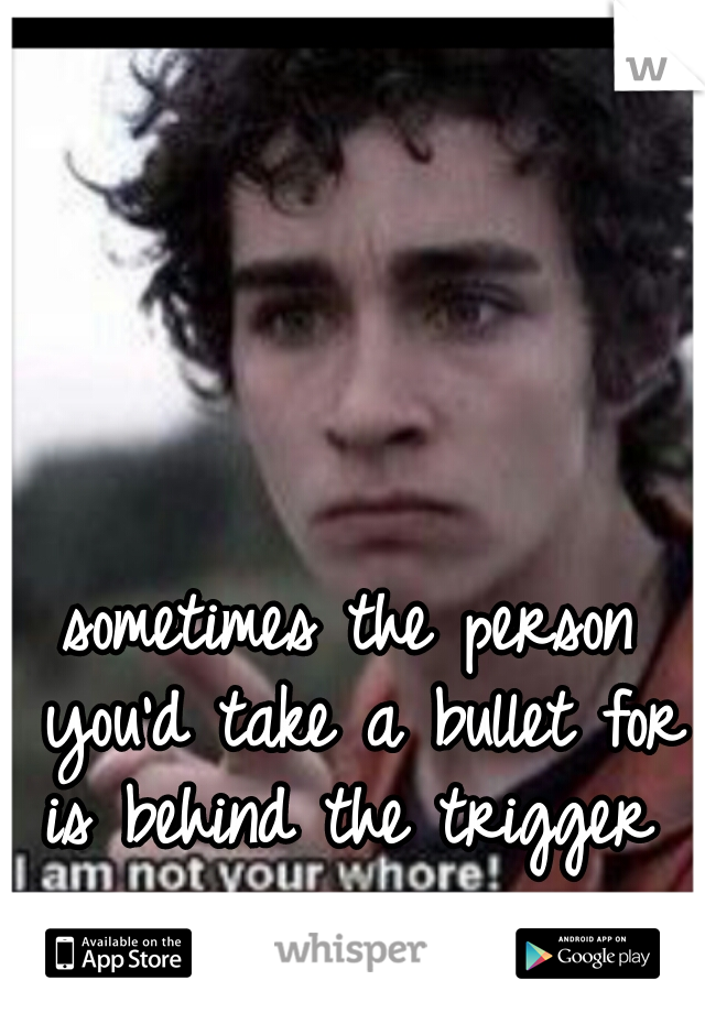 sometimes the person you'd take a bullet for is behind the trigger 