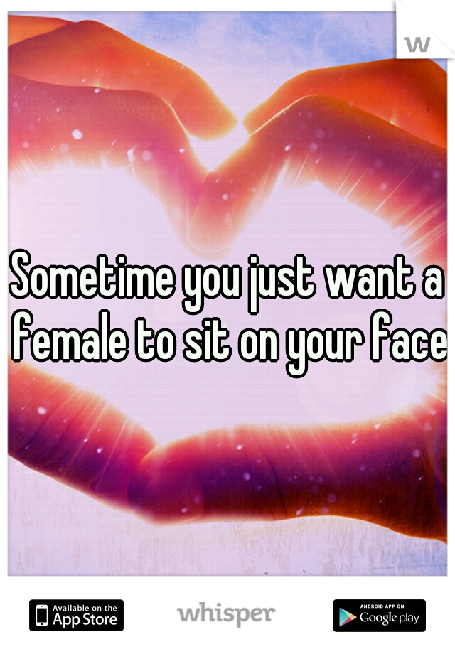 Sometime you just want a female to sit on your face 