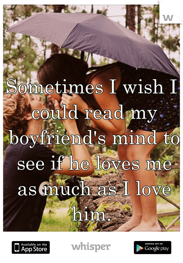 Sometimes I wish I could read my boyfriend's mind to see if he loves me as much as I love him. 