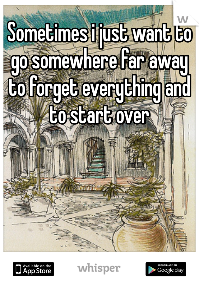 Sometimes i just want to go somewhere far away to forget everything and to start over 