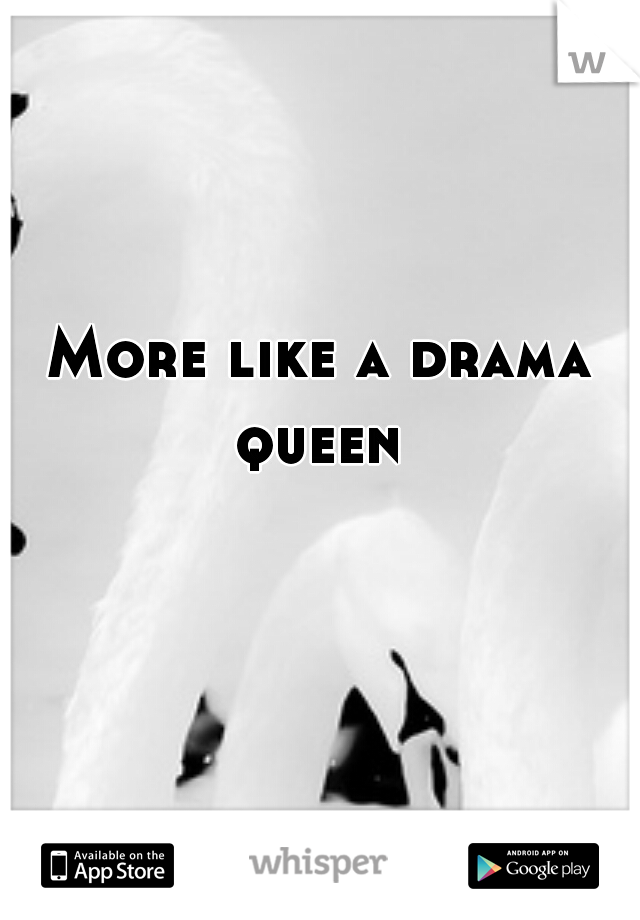 More like a drama queen 