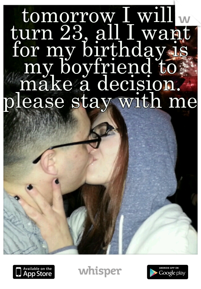 tomorrow I will turn 23, all I want for my birthday is my boyfriend to make a decision. please stay with me 