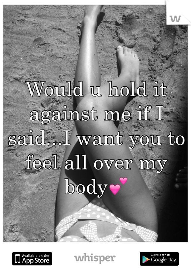 Would u hold it against me if I said...I want you to feel all over my body💕