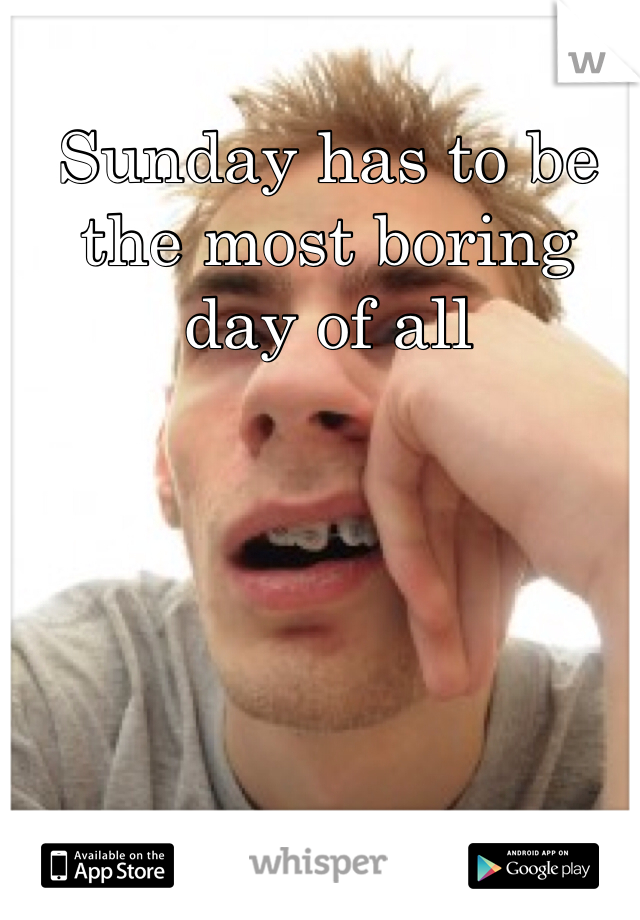 Sunday has to be the most boring day of all 