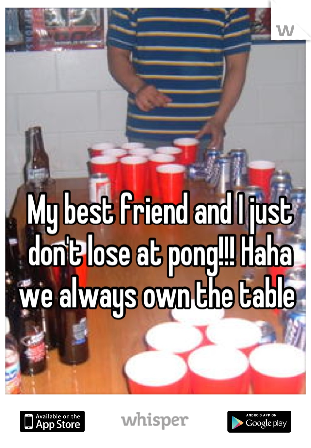 My best friend and I just don't lose at pong!!! Haha we always own the table 