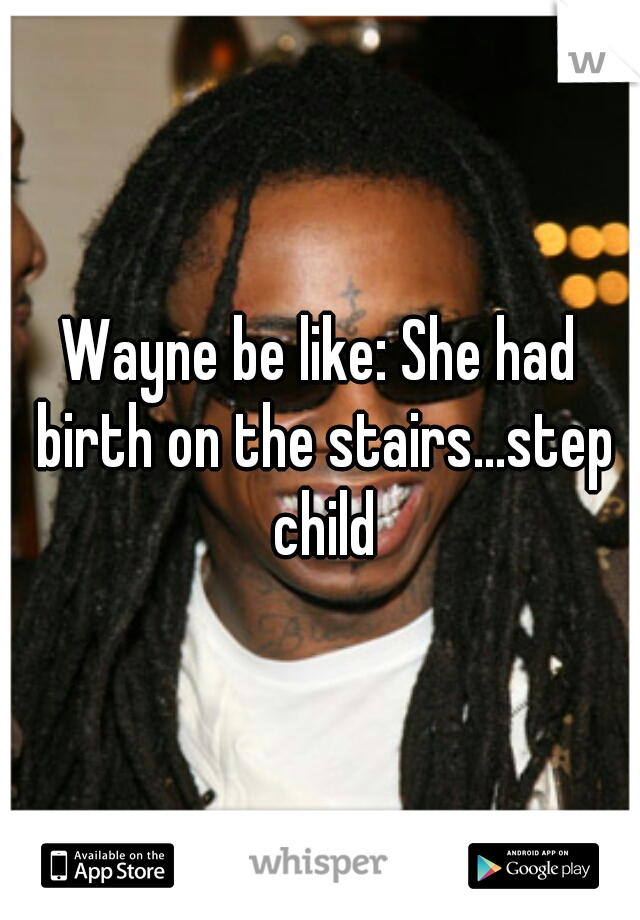 Wayne be like: She had birth on the stairs...step child