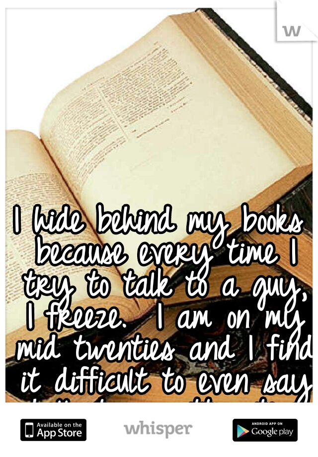 I hide behind my books because every time I try to talk to a guy, I freeze.  I am on my mid twenties and I find it difficult to even say hello to an attractive man. I'm such a loser -_- 
