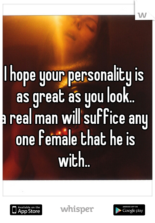 I hope your personality is as great as you look..
a real man will suffice any one female that he is with.. 