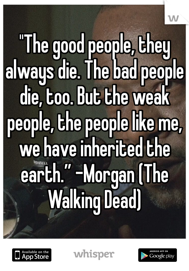 "The good people, they always die. The bad people die, too. But the weak people, the people like me, we have inherited the earth.” -Morgan (The Walking Dead)