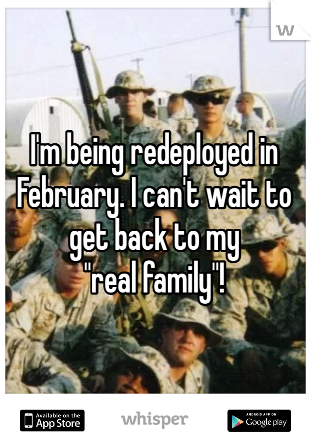 I'm being redeployed in February. I can't wait to get back to my 
"real family"!