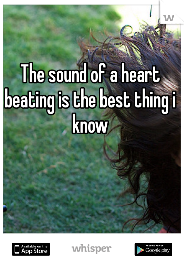 The sound of a heart beating is the best thing i know