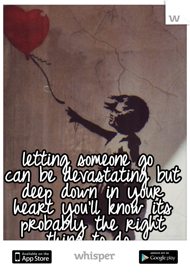 letting someone go
 can be devastating but deep down in your heart you'll know its probably the right thing to do 