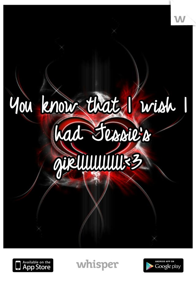 You know that I wish I had Jessie's girlllllllllll<3 