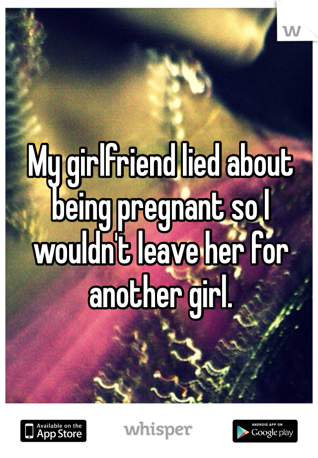 My girlfriend lied about being pregnant so I wouldn't leave her for another girl. 