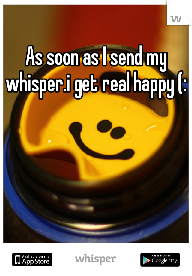 As soon as I send my whisper.i get real happy (: 
