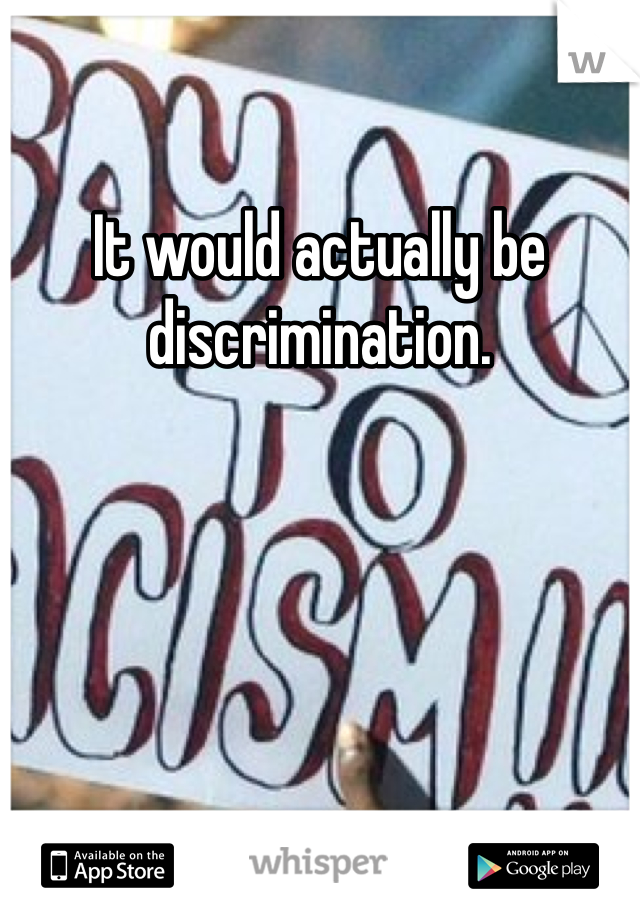 It would actually be discrimination. 