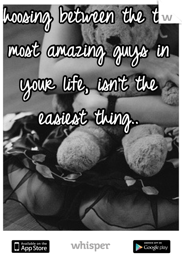Choosing between the two most amazing guys in your life, isn't the easiest thing..