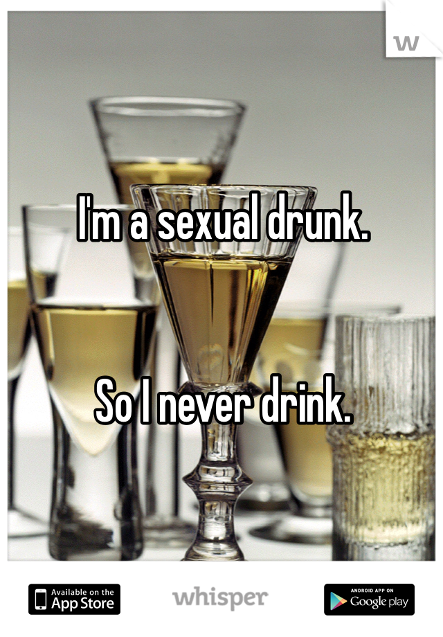 I'm a sexual drunk.


So I never drink.