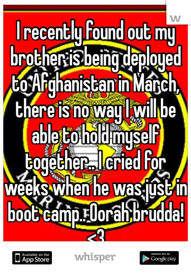 I recently found out my brother is being deployed to Afghanistan in March, there is no way I will be able to hold myself together.. I cried for weeks when he was just in boot camp.. Oorah brudda! <3 
