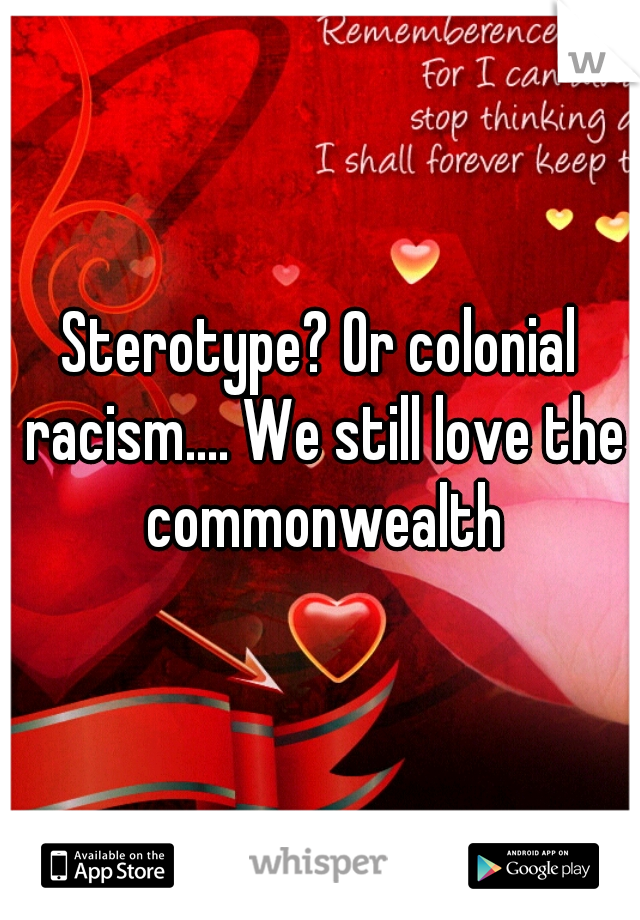Sterotype? Or colonial racism.... We still love the commonwealth